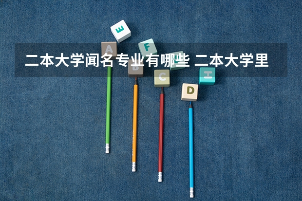 二本大学闻名专业有哪些 二本大学里有哪些好专业？