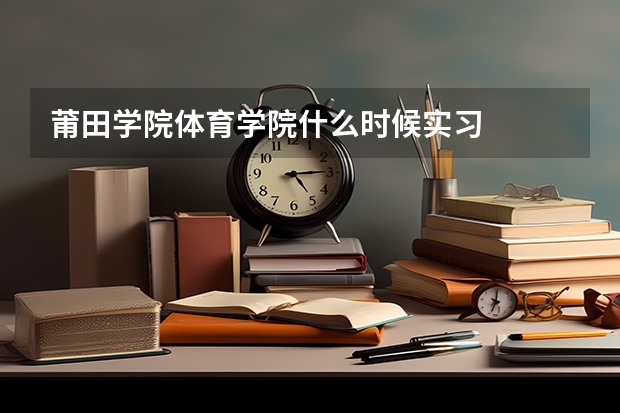 莆田学院体育学院什么时候实习