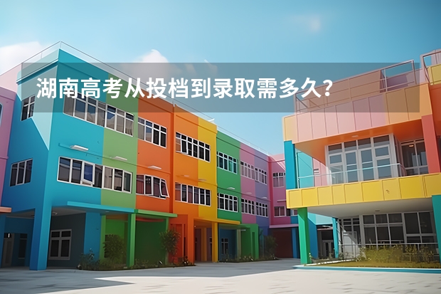 湖南高考从投档到录取需多久?