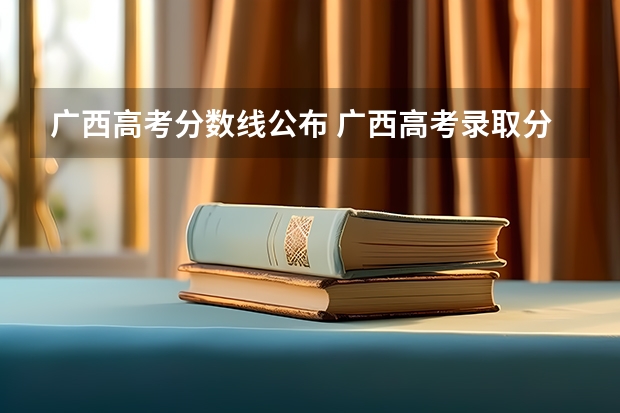广西高考分数线公布 广西高考录取分数线(广西2023投档分数线)