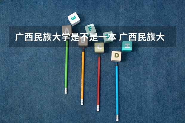 广西民族大学是不是一本 广西民族大学是一本还是二本院校？