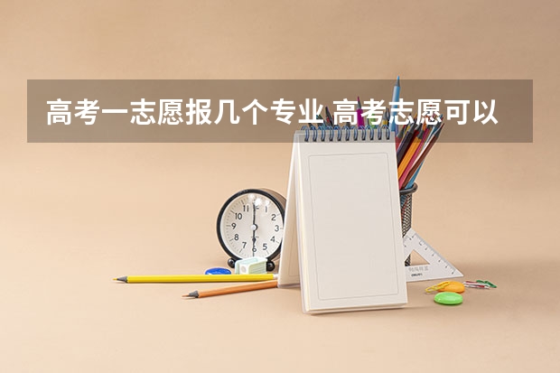 高考一志愿报几个专业 高考志愿可以填报几个专业