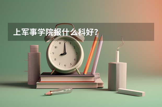 上军事学院报什么科好?