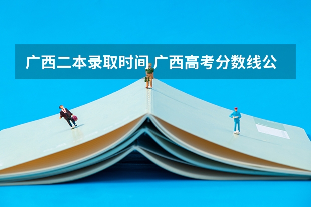 广西二本录取时间 广西高考分数线公布 广西高考录取分数线