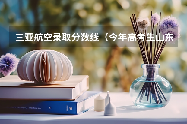 三亚航空录取分数线(今年高考生山东烟台的文科生512分报考的海南大学三亚学院,本地三本分数线486分不知能否录取,)