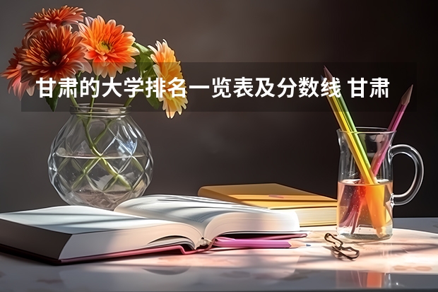 甘肃的大学排名一览表及分数线 甘肃大学排名一览表及分数线