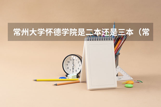 常州大学怀德学院是二本还是三本（常州大学是一本还是二本）