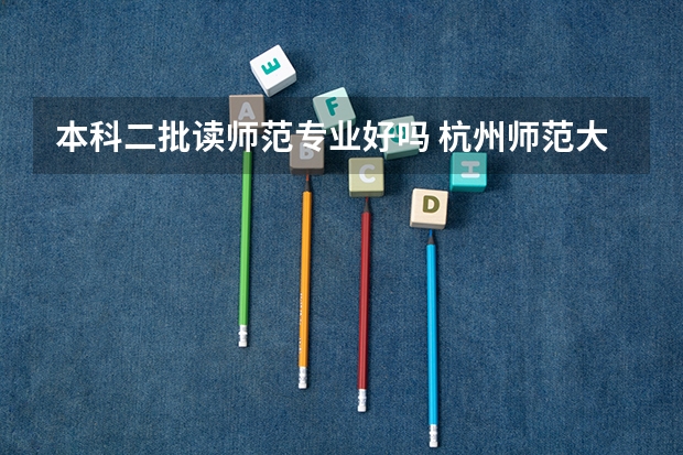 本科二批读师范专业好吗 杭州师范大学的二本师范专业问题,了解的进,谢谢