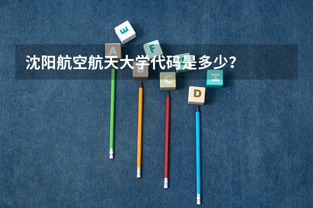 沈阳航空航天大学代码是多少?