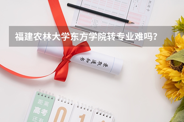 福建农林大学东方学院转专业难吗?