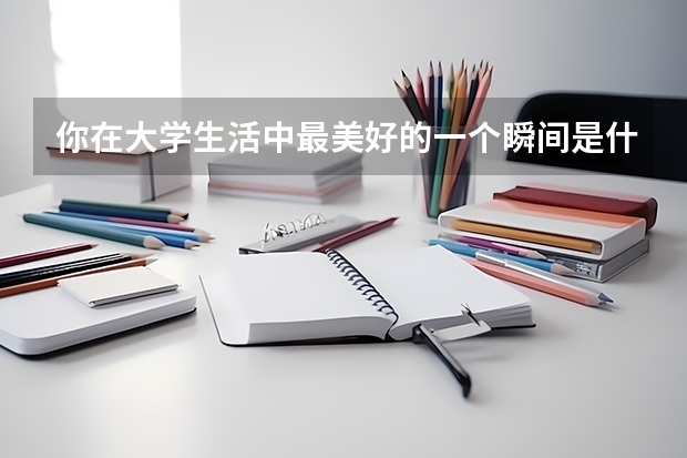 你在大学生活中最美好的一个瞬间是什么时候呢？