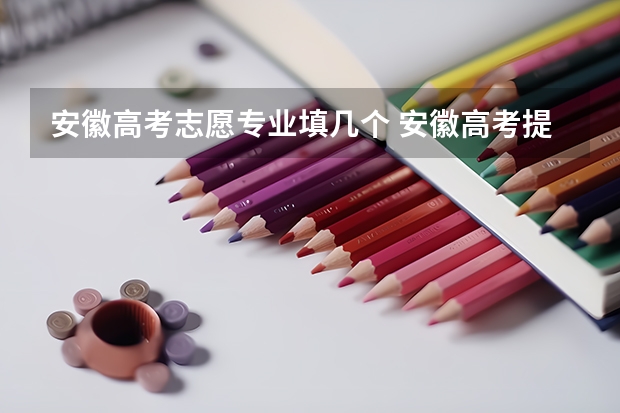 安徽高考志愿专业填几个 安徽高考提前批次志愿可以报几个学校