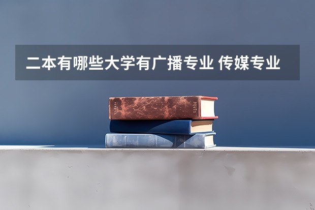 二本有哪些大学有广播专业 传媒专业比较好的大学有哪些！二本的。