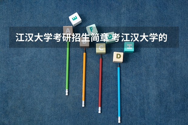 江汉大学考研招生简章 考江汉大学的研究生怎么样