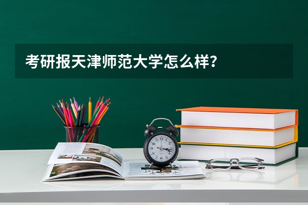 考研报天津师范大学怎么样?