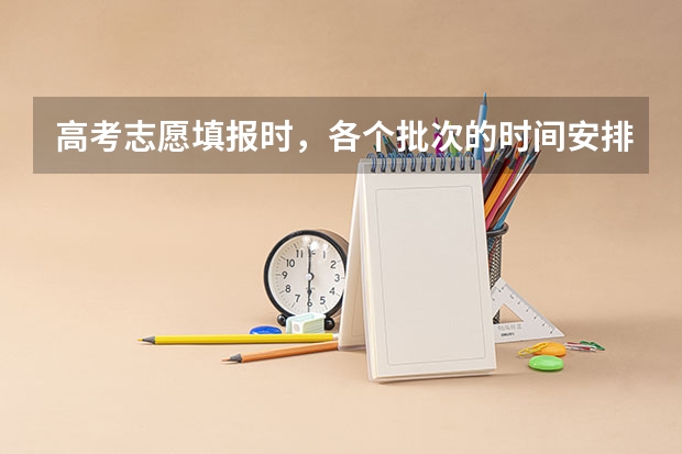 高考志愿填报时，各个批次的时间安排？（高考填报志愿时间和录取时间）