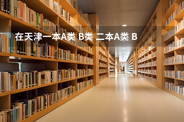 在天津一本A类 B类 二本A类 B类的大学有哪些？