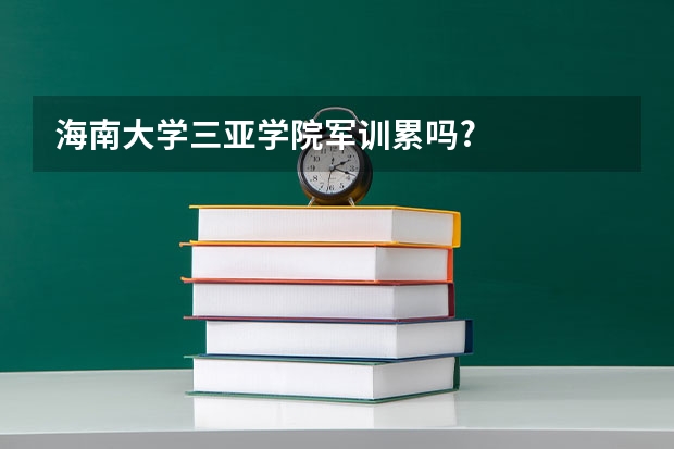 海南大学三亚学院军训累吗?