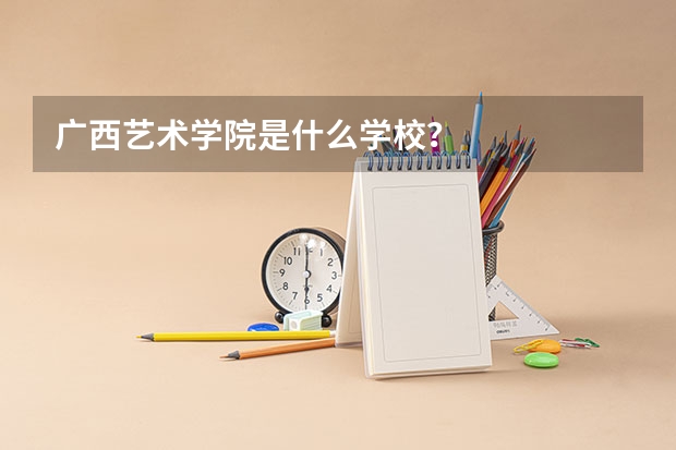 广西艺术学院是什么学校？