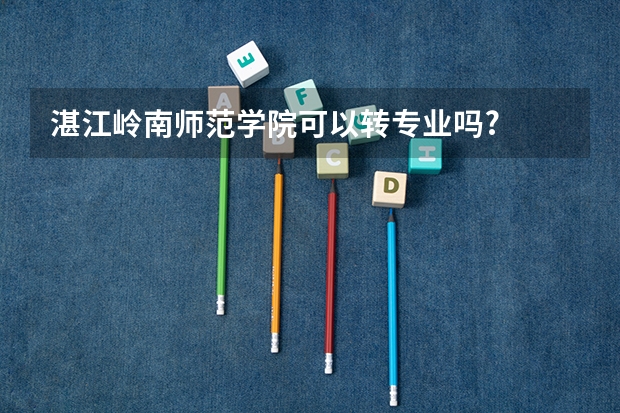 湛江岭南师范学院可以转专业吗?