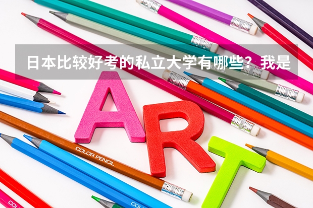 日本比较好考的私立大学有哪些?我是学文的,考虑生活费,打工,奖学金,学费,最好是在京都,大阪,东京