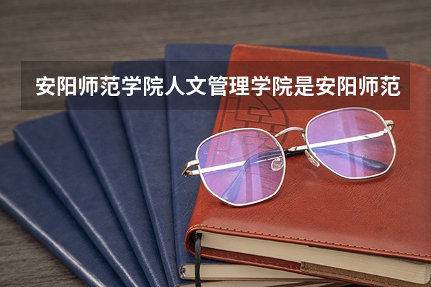 安阳师范学院人文管理学院是安阳师范学院的一部分吗？