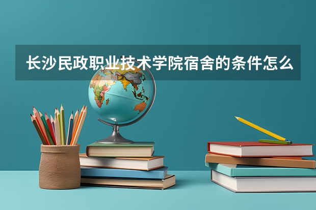 长沙民政职业技术学院宿舍的条件怎么样