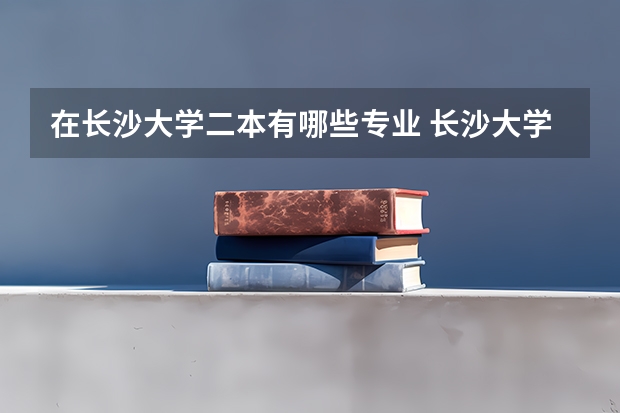 在长沙大学二本有哪些专业 长沙大学有什么专业