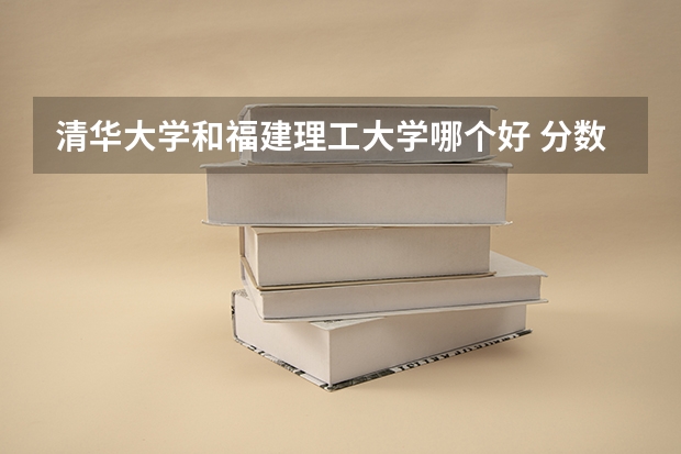 清华大学和福建理工大学哪个好 分数线对比