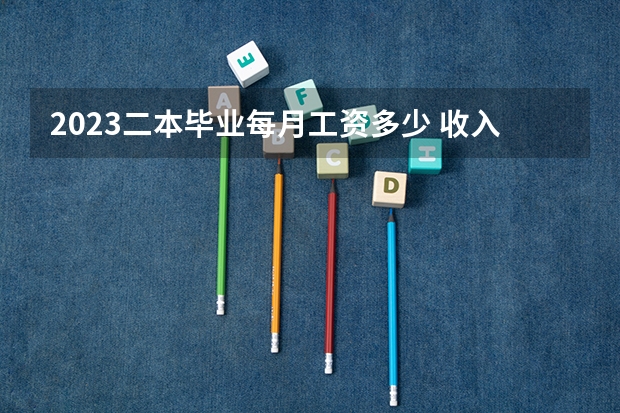 2023二本毕业每月工资多少 收入高吗