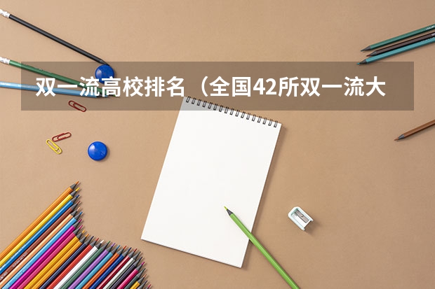 双一流高校排名(全国42所双一流大学排名)