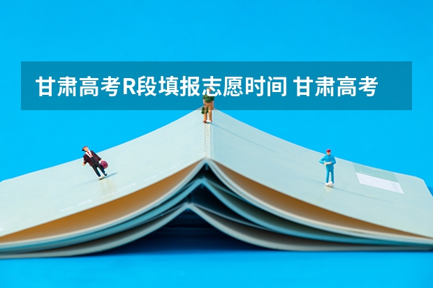 甘肃高考R段填报志愿时间 甘肃高考志愿填报截止时间