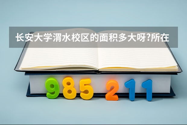 长安大学渭水校区的面积多大呀?所在的位置偏僻吗?