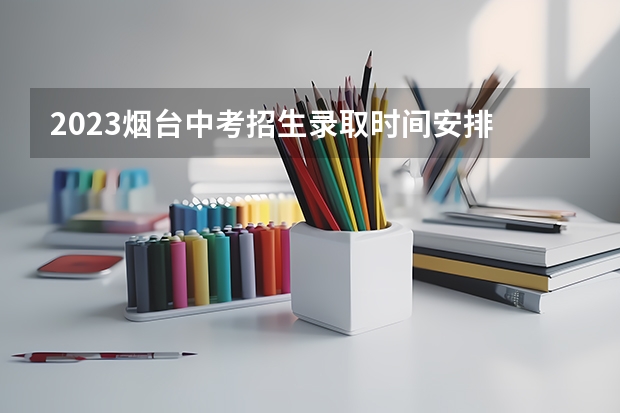 2023烟台中考招生录取时间安排 烟台汽车工程职业学院报考政策解读
