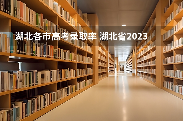 湖北各市高考录取率 湖北省2023高考本科录取率 最新录取人数