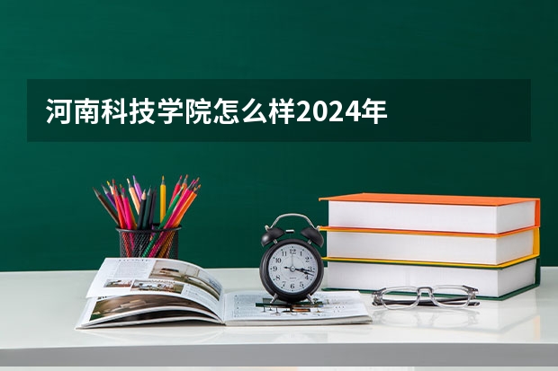 河南科技学院怎么样2024年
