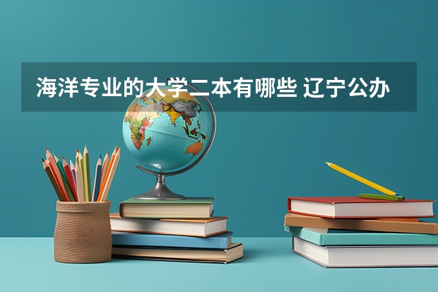 海洋专业的大学二本有哪些 辽宁公办二本大学排名一览表