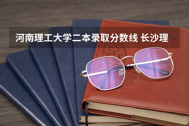 河南理工大学二本录取分数线 长沙理工大学二本录取分数线