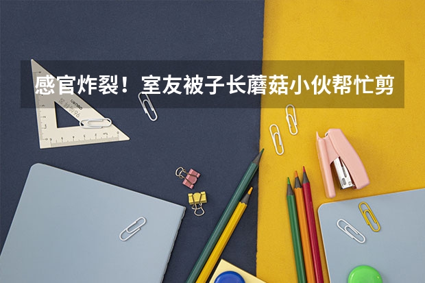 感官炸裂！室友被子长蘑菇小伙帮忙剪掉，这宿舍能住人吗？