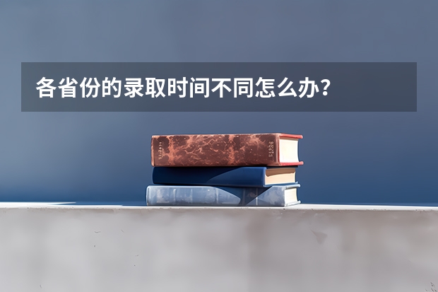 各省份的录取时间不同怎么办？