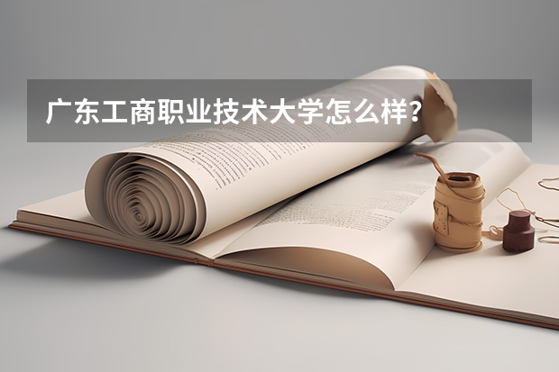 广东工商职业技术大学怎么样？