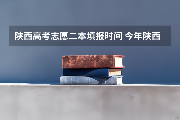陕西高考志愿二本填报时间 今年陕西二本志愿填报时间