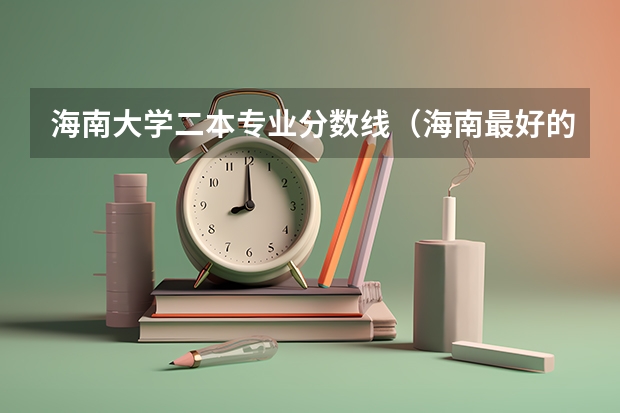 海南大学二本专业分数线（海南最好的大学分数线）