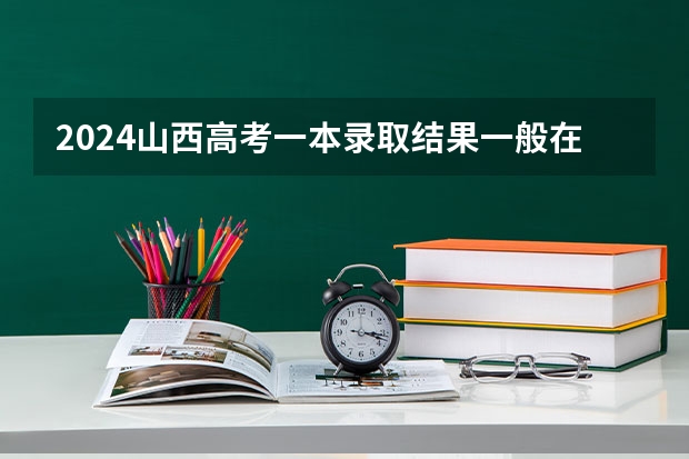 2024山西高考一本录取结果一般在几月几号出 什么时候录取
