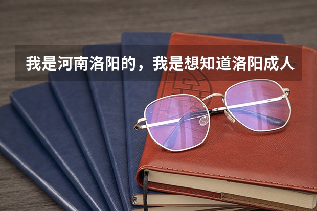 我是河南洛阳的，我是想知道洛阳成人高考在什么时候报名、在什么地方？谢谢……