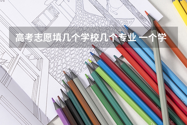 高考志愿填几个学校几个专业 一个学校可以报几个专业 2024高考志愿设置