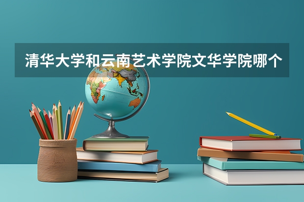 清华大学和云南艺术学院文华学院哪个好 分数线对比
