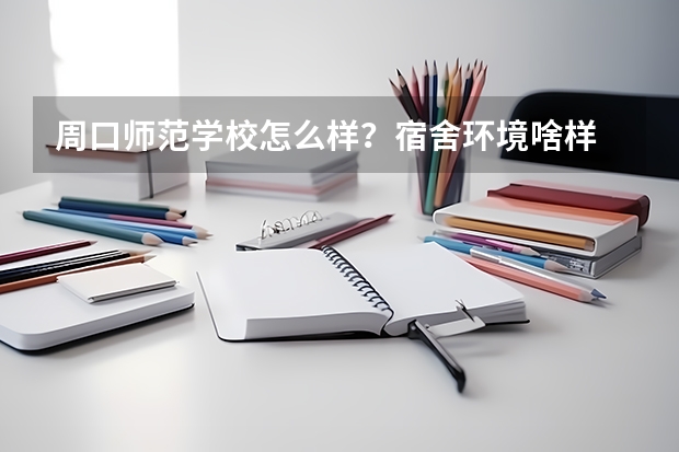 周口师范学校怎么样？宿舍环境啥样