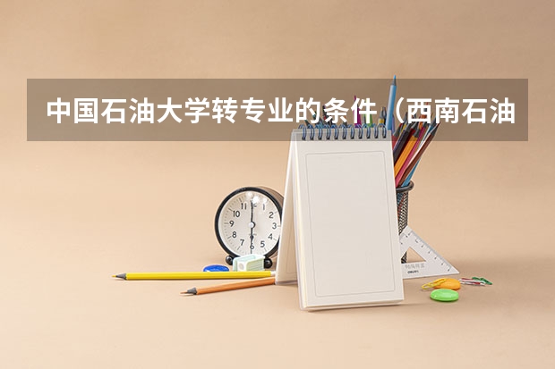 中国石油大学转专业的条件(西南石油大学转专业的问题)