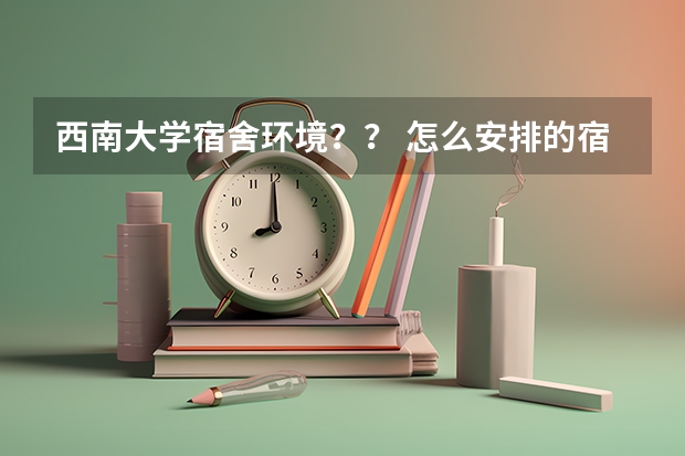 西南大学宿舍环境？？ 怎么安排的宿舍啊？
